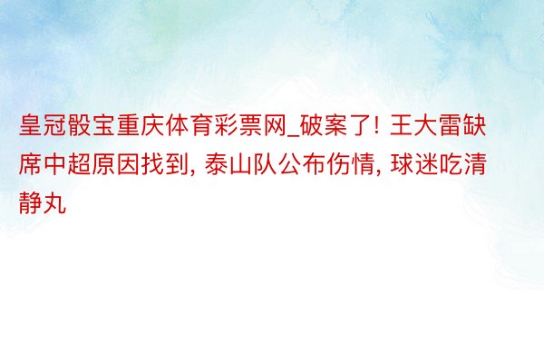 皇冠骰宝重庆体育彩票网_破案了! 王大雷缺席中超原因找到, 泰山队公布伤情, 球迷吃清静丸