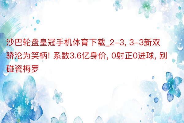 沙巴轮盘皇冠手机体育下载_2-3, 3-3新双骄沦为笑柄! 系数3.6亿身价, 0射正0进球, 别碰瓷梅罗