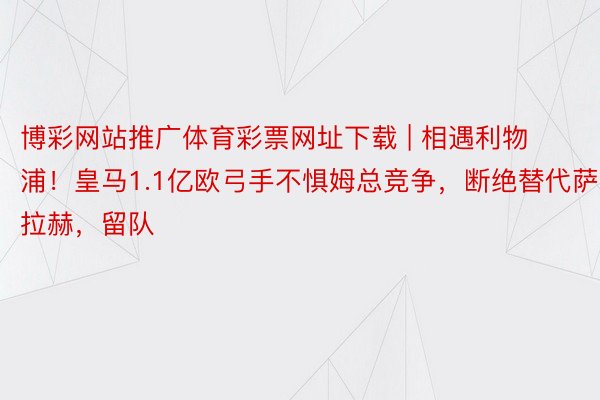 博彩网站推广体育彩票网址下载 | 相遇利物浦！皇马1.1亿欧弓手不惧姆总竞争，断绝替代萨拉赫，留队