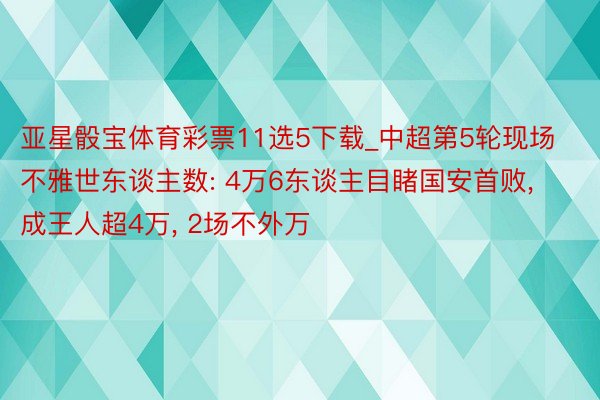 亚星骰宝体育彩票11选5下载_中超第5轮现场不雅世东谈主数: 4万6东谈主目睹国安首败, 成王人超4万, 2场不外万