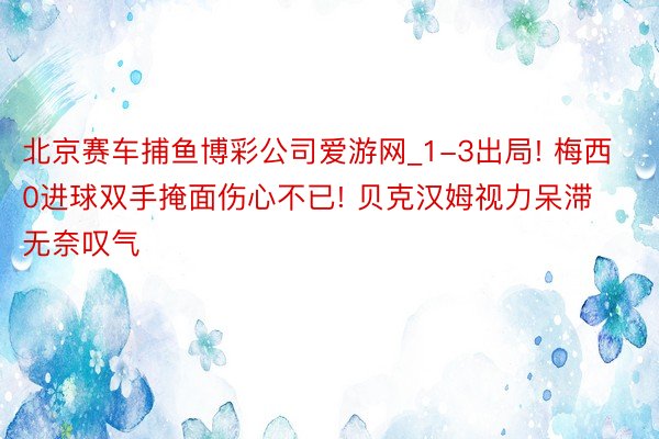 北京赛车捕鱼博彩公司爱游网_1-3出局! 梅西0进球双手掩面伤心不已! 贝克汉姆视力呆滞无奈叹气