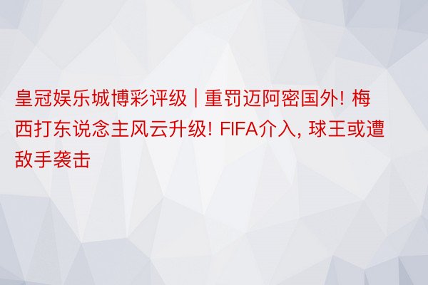 皇冠娱乐城博彩评级 | 重罚迈阿密国外! 梅西打东说念主风云升级! FIFA介入， 球王或遭敌手袭击