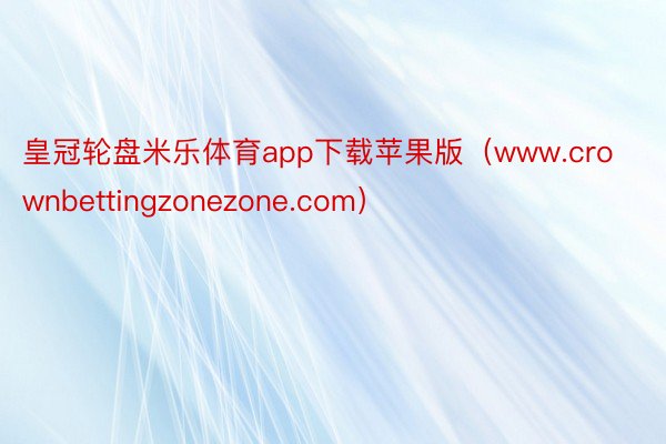 皇冠轮盘米乐体育app下载苹果版（www.crownbettingzonezone.com）