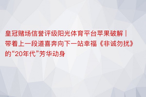 皇冠赌场信誉评级阳光体育平台苹果破解 | 带着上一段道喜奔向下一站幸福《非诚勿扰》的“20年代”芳华动身