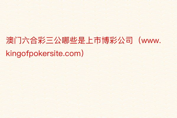 澳门六合彩三公哪些是上市博彩公司（www.kingofpokersite.com）