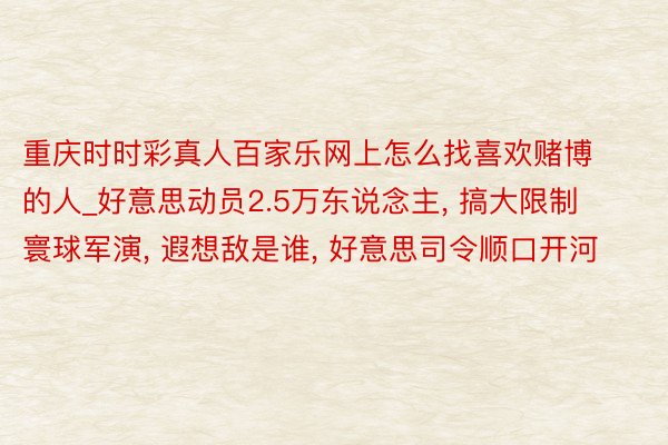 重庆时时彩真人百家乐网上怎么找喜欢赌博的人_好意思动员2.5万东说念主, 搞大限制寰球军演, 遐想敌是谁, 好意思司令顺口开河