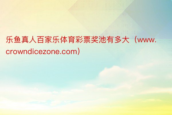 乐鱼真人百家乐体育彩票奖池有多大（www.crowndicezone.com）