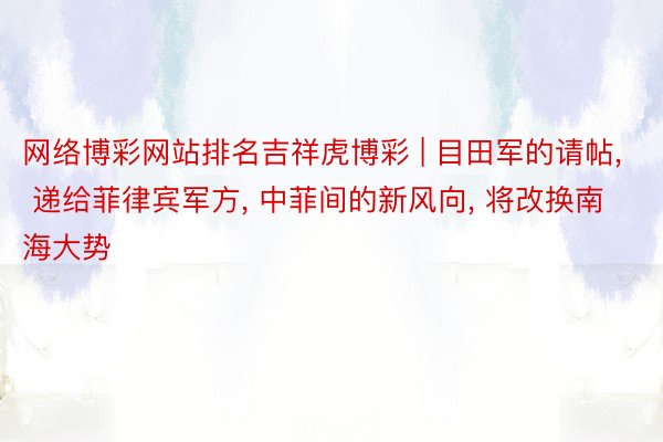 网络博彩网站排名吉祥虎博彩 | 目田军的请帖， 递给菲律宾军方， 中菲间的新风向， 将改换南海大势