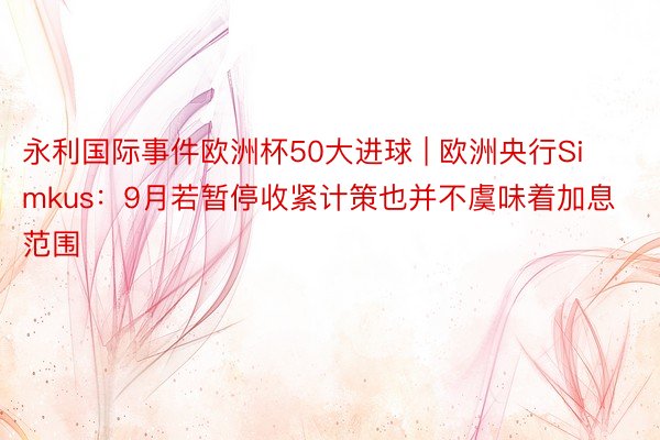 永利国际事件欧洲杯50大进球 | 欧洲央行Simkus：9月若暂停收紧计策也并不虞味着加息范围