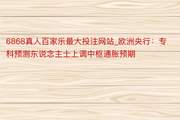 6868真人百家乐最大投注网站_欧洲央行：专科预测东说念主士上调中枢通胀预期