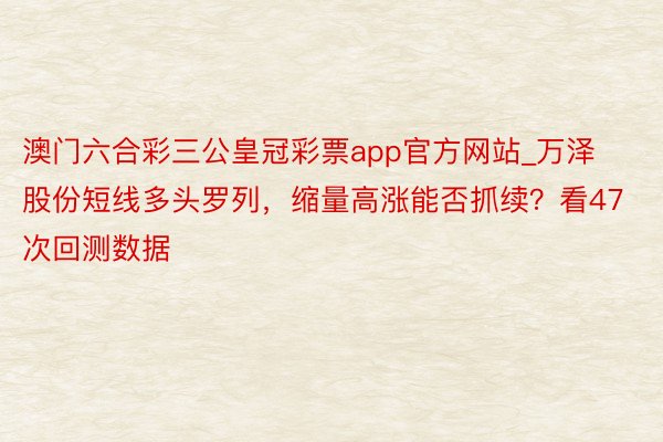 澳门六合彩三公皇冠彩票app官方网站_万泽股份短线多头罗列，缩量高涨能否抓续？看47次回测数据