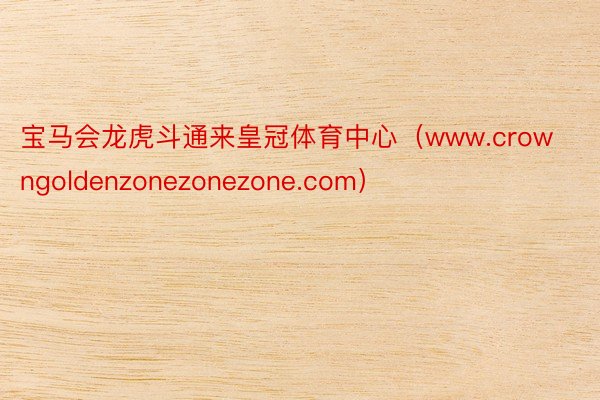 宝马会龙虎斗通来皇冠体育中心（www.crowngoldenzonezonezone.com）