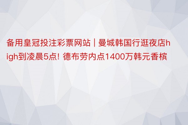 备用皇冠投注彩票网站 | 曼城韩国行逛夜店high到凌晨5点! 德布劳内点1400万韩元香槟