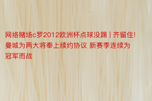 网络赌场c罗2012欧洲杯点球没踢 | 齐留住! 曼城为两大将奉上续约协议 新赛季连续为冠军而战