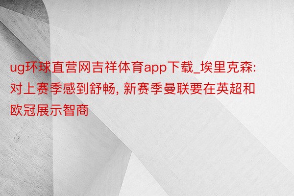 ug环球直营网吉祥体育app下载_埃里克森: 对上赛季感到舒畅, 新赛季曼联要在英超和欧冠展示智商