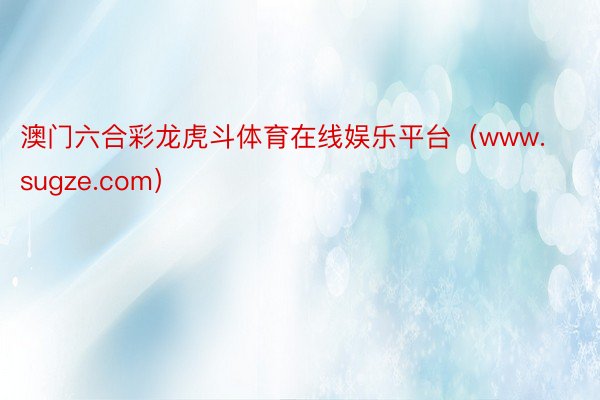 澳门六合彩龙虎斗体育在线娱乐平台（www.sugze.com）