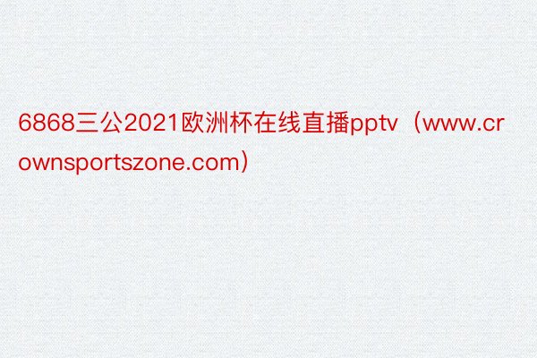 6868三公2021欧洲杯在线直播pptv（www.crownsportszone.com）