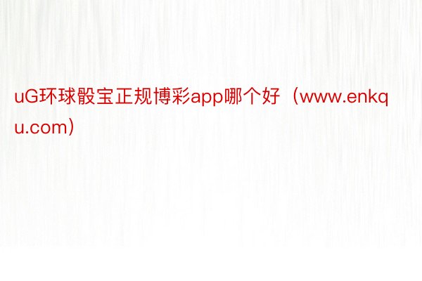 uG环球骰宝正规博彩app哪个好（www.enkqu.com）