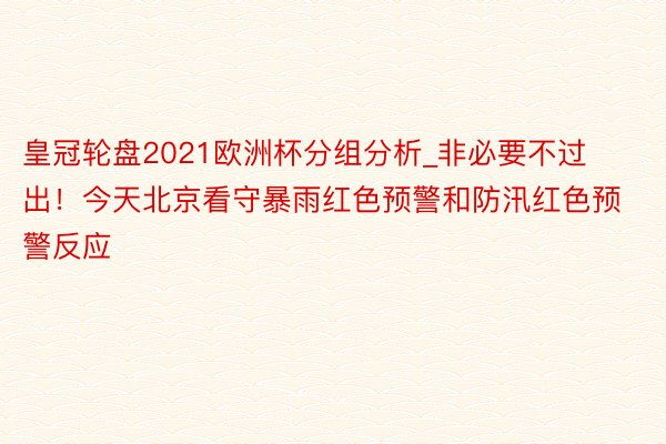 皇冠轮盘2021欧洲杯分组分析_非必要不过出！今天北京看守暴雨红色预警和防汛红色预警反应