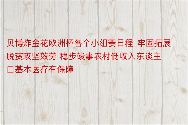 贝博炸金花欧洲杯各个小组赛日程_牢固拓展脱贫攻坚效劳 稳步竣事农村低收入东谈主口基本医疗有保障