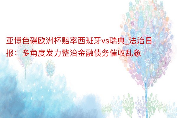 亚博色碟欧洲杯赔率西班牙vs瑞典_法治日报：多角度发力整治金融债务催收乱象