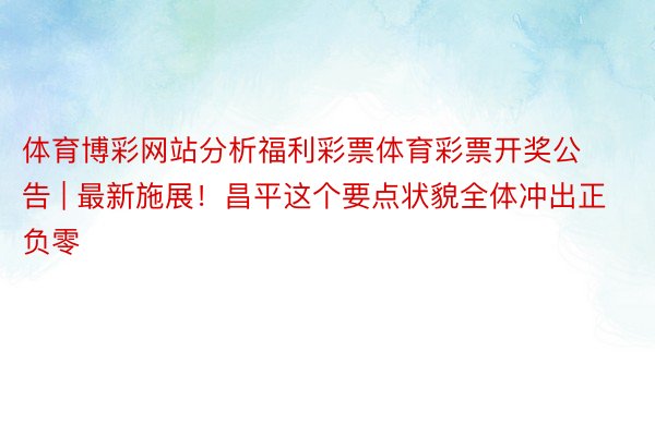 体育博彩网站分析福利彩票体育彩票开奖公告 | 最新施展！昌平这个要点状貌全体冲出正负零