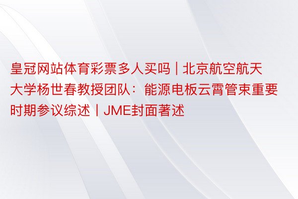 皇冠网站体育彩票多人买吗 | 北京航空航天大学杨世春教授团队：能源电板云霄管束重要时期参议综述丨JME封面著述