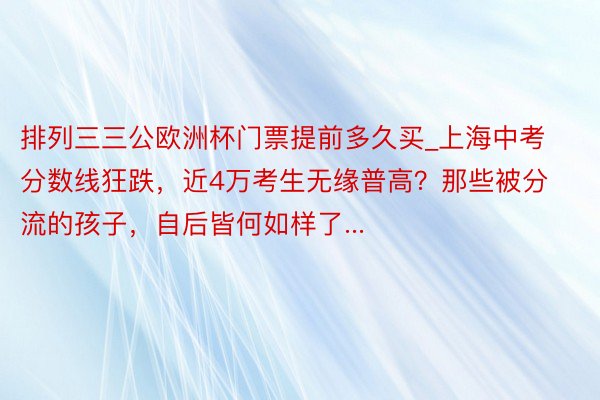 排列三三公欧洲杯门票提前多久买_上海中考分数线狂跌，近4万考生无缘普高？那些被分流的孩子，自后皆何如样了...