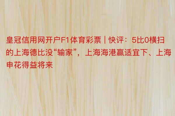 皇冠信用网开户F1体育彩票 | 快评：5比0横扫的上海德比没“输家”，上海海港赢适宜下、上海申花得益将来