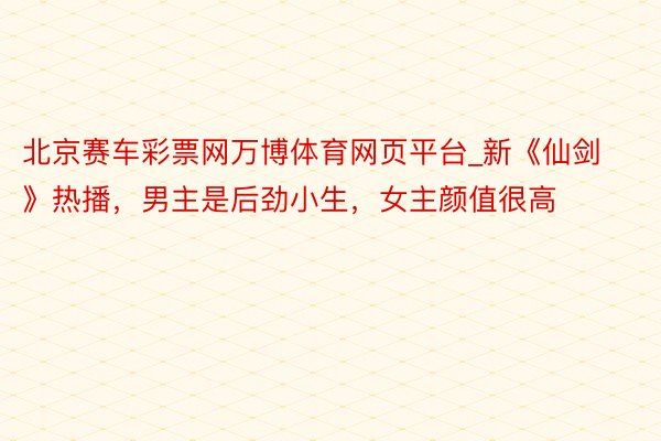 北京赛车彩票网万博体育网页平台_新《仙剑》热播，男主是后劲小生，女主颜值很高