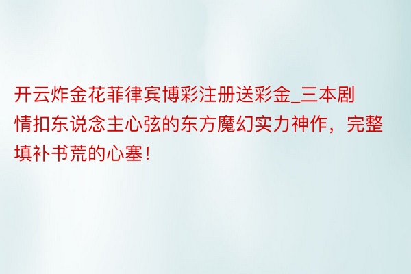 开云炸金花菲律宾博彩注册送彩金_三本剧情扣东说念主心弦的东方魔幻实力神作，完整填补书荒的心塞！