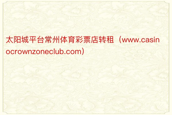 太阳城平台常州体育彩票店转租（www.casinocrownzoneclub.com）