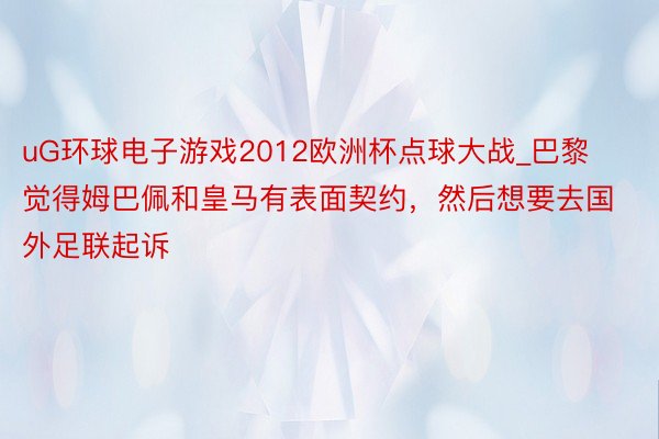 uG环球电子游戏2012欧洲杯点球大战_巴黎觉得姆巴佩和皇马有表面契约，然后想要去国外足联起诉