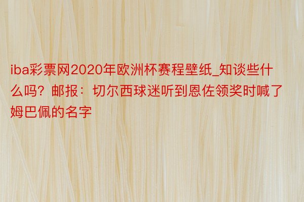 iba彩票网2020年欧洲杯赛程壁纸_知谈些什么吗？邮报：切尔西球迷听到恩佐领奖时喊了姆巴佩的名字