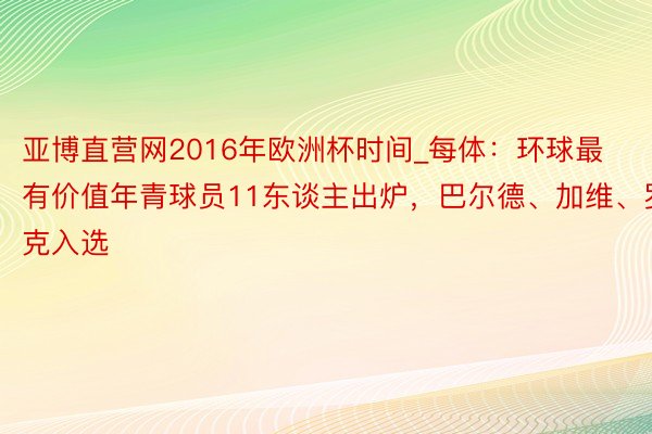 亚博直营网2016年欧洲杯时间_每体：环球最有价值年青球员11东谈主出炉，巴尔德、加维、罗克入选