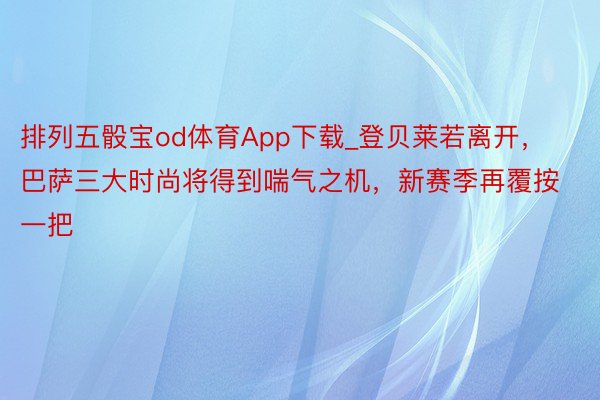 排列五骰宝od体育App下载_登贝莱若离开，巴萨三大时尚将得到喘气之机，新赛季再覆按一把