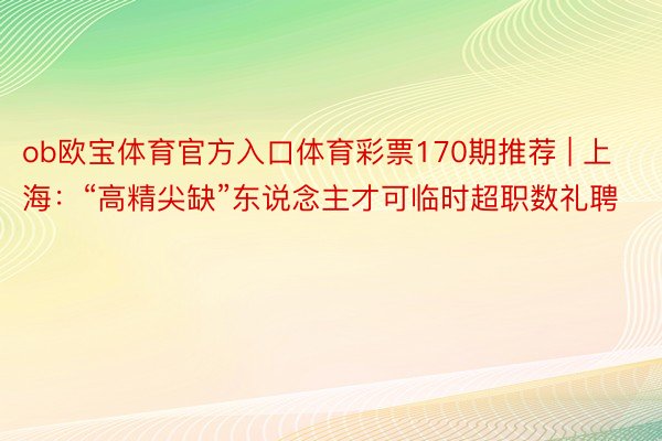 ob欧宝体育官方入口体育彩票170期推荐 | 上海：“高精尖缺”东说念主才可临时超职数礼聘