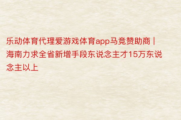 乐动体育代理爱游戏体育app马竞赞助商 | 海南力求全省新增手段东说念主才15万东说念主以上