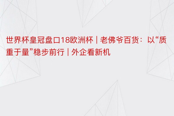 世界杯皇冠盘口18欧洲杯 | 老佛爷百货：以“质重于量”稳步前行 | 外企看新机