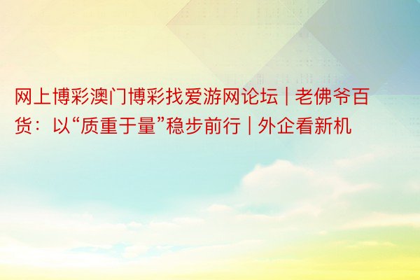 网上博彩澳门博彩找爱游网论坛 | 老佛爷百货：以“质重于量”稳步前行 | 外企看新机