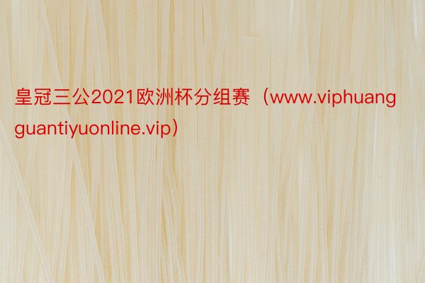 皇冠三公2021欧洲杯分组赛（www.viphuangguantiyuonline.vip）