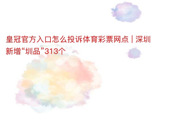 皇冠官方入口怎么投诉体育彩票网点 | 深圳新增“圳品”313个