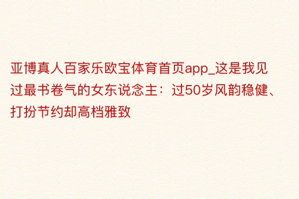 亚博真人百家乐欧宝体育首页app_这是我见过最书卷气的女东说念主：过50岁风韵稳健、打扮节约却高档雅致