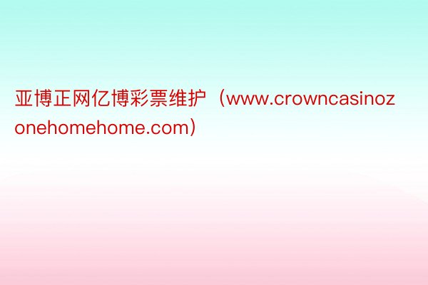 亚博正网亿博彩票维护（www.crowncasinozonehomehome.com）