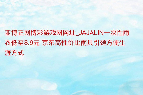 亚博正网博彩游戏网网址_JAJALIN一次性雨衣低至8.9元 京东高性价比雨具引颈方便生涯方式