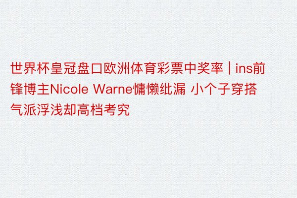 世界杯皇冠盘口欧洲体育彩票中奖率 | ins前锋博主Nicole Warne慵懒纰漏 小个子穿搭气派浮浅却高档考究