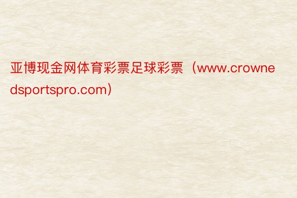 亚博现金网体育彩票足球彩票（www.crownedsportspro.com）