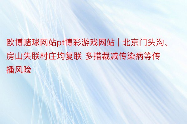 欧博赌球网站pt博彩游戏网站 | 北京门头沟、房山失联村庄均复联 多措裁减传染病等传播风险