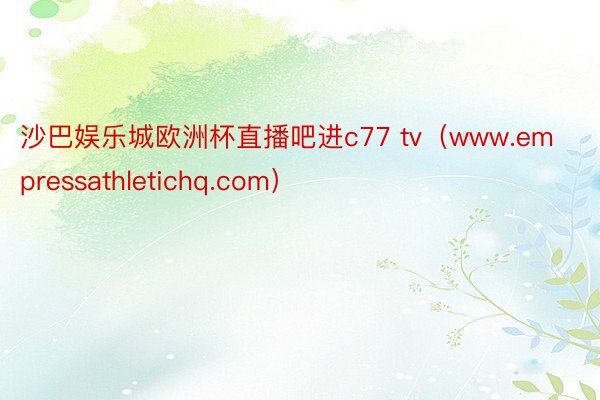 沙巴娱乐城欧洲杯直播吧进c77 tv（www.empressathletichq.com）