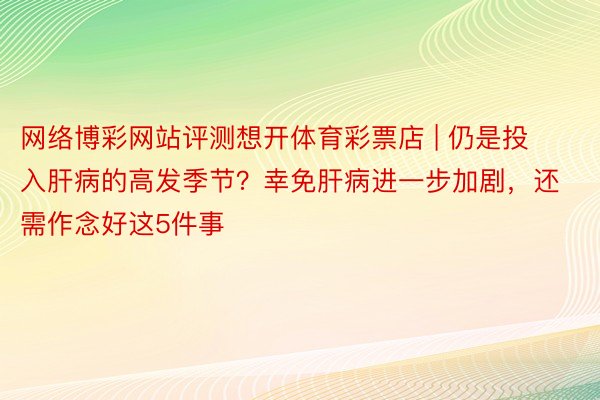 网络博彩网站评测想开体育彩票店 | 仍是投入肝病的高发季节？幸免肝病进一步加剧，还需作念好这5件事